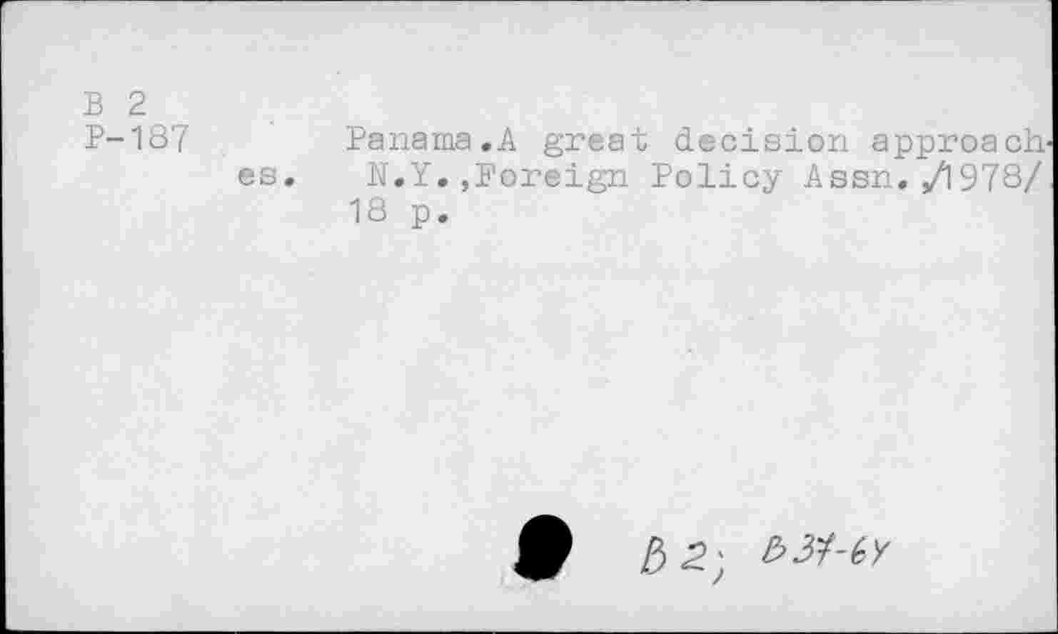 ﻿B 2
P-187
es.
Panama.A great decision approach-N.Y.,Foreign Policy Assn. /1978/ 18 p.
Q E>2~ e>n-tv